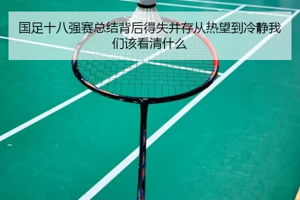 国足十八强赛总结背后得失并存从热望到冷静我们该看清什么
